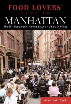 Food Lovers' Guide to Manhattan: The Best Restaurants, Markets & Local Culinary Offerings by Alexis Lipsitz Flippin