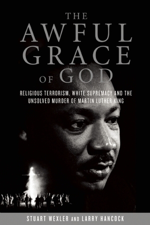 The Awful Grace of God: Religious Terrorism, White Supremacy, and the Unsolved Murder of Martin Luther King, Jr. by Stuart Wexler, Larry Hancock