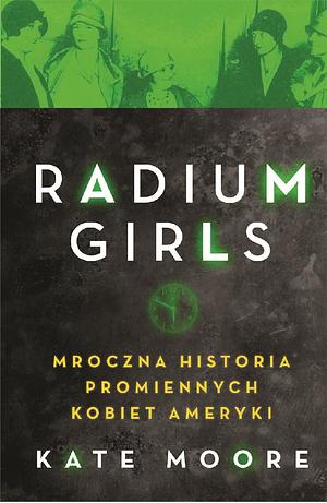 The Radium Girls. Mroczna historia promiennych kobiet Ameryki by Kate Moore