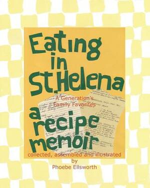Eating in St. Helena - A Recipe Memoir: A Generation's Family Favorites by Phoebe Ellsworth