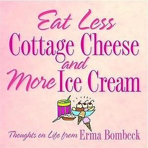 Eat Less Cottage Cheese And More Ice Cream Thoughts On Life From Erma Bombeck by Erma Bombeck, Erma Bombeck