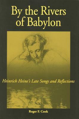 By the Rivers of Babylon: Heinrich Heine's Late Songs and Reflections by Roger F. Cook