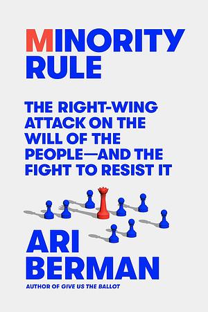 Minority Rule: The Right-Wing Attack on the Will of the People—and the Fight to Resist It by Ari Berman, Ari Berman