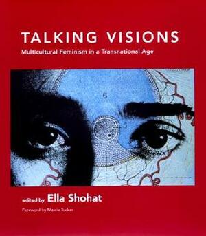 Talking Visions: Multicultural Feminism in a Transnational Age by Marcia Tucker, Ella Shohat