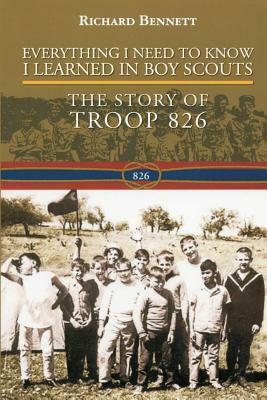 Everything I Need to Know I Learned in Boy Scouts: The Story of Troop 826 by Richard Bennett