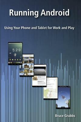 Running Android: Using Your Phone and Tablet for Work and Play by Bruce Grubbs