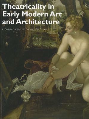 Theatricality in Early Modern Art and Architecture by Stijn Bussels, Caroline Van Eck