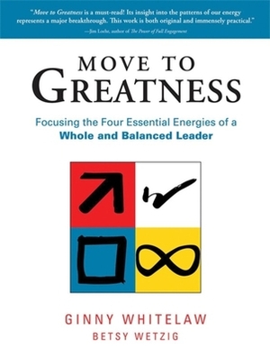 Move to Greatness: Focusing the Four Essential Energies of a Whole and Balanced Leader by Ginny Whitelaw, Betsy Wetzig