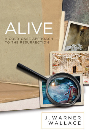 Alive: A Cold-Case Approach To The Resurrection by J. Warner Wallace