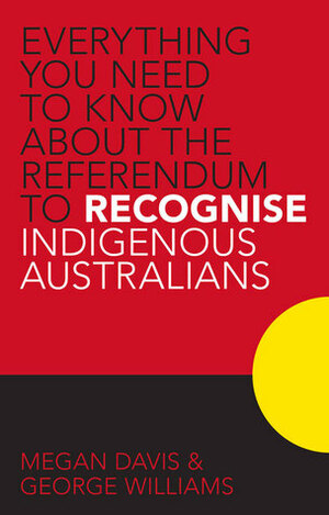 Everything You Need to Know About the Referendum to Recognise Indigenous Australians by George Williams, Megan Davis