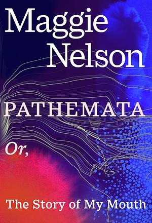 Pathemata, Or, The Story of My Mouth by Maggie Nelson