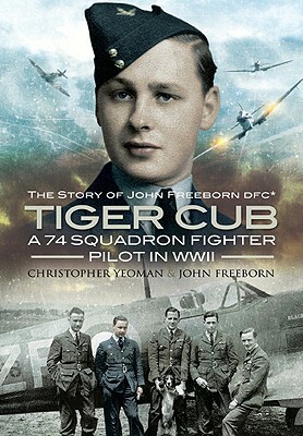 Tiger Cub: A 74 Squadron Fighter Pilot in World War II: The Story of John Connell Freeborn DFC by John Freeborn, Chris Yeoman