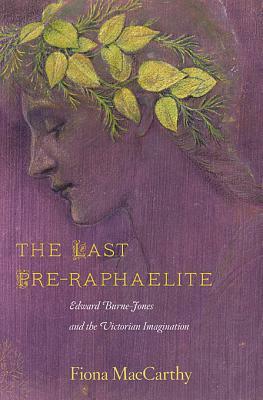 The Last Pre-Raphaelite: Edward Burne-Jones and the Victorian Imagination by Fiona MacCarthy