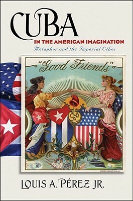 Cuba in the American Imagination: Metaphor and the Imperial Ethos by Louis A. Pérez Jr.