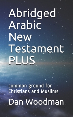 Abridged Arabic New Testament PLUS: common ground for Christians and Muslims by Dan Woodman