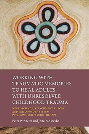 Working with Traumatic Memories to Heal Adults with Unresolved Childhood Trauma: Neuroscience, Attachment Theory and Pesso Boyden System Psychomotor Psychotherapy by Petra Winnette, Jonathan Baylin