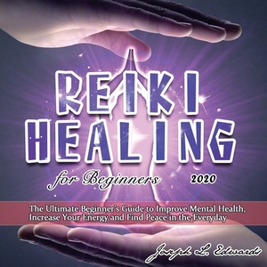 Reiki Healing for Beginners 2020: The Ultimate Beginner's Guide to Improve Mental Health, Increase Your Energy and Find Peace in the Everyday by Joseph Edwards