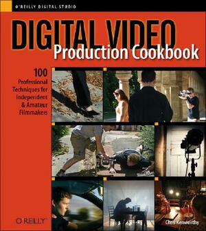 Digital Video Production Cookbook: 100 Professional Techniques for Independent and Amateur Filmmakers by Chris Kenworthy