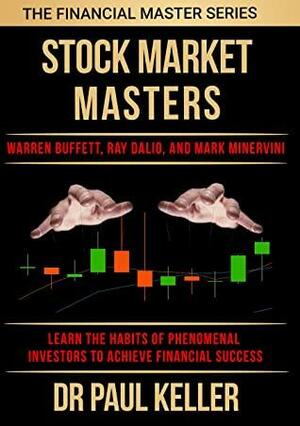 Stock Market Masters: Warren Buffett, Ray Dalio and Mark Minervini -- Learn the Habits of Phenomenal Investors and Achieve Financial Success by Paul Keller