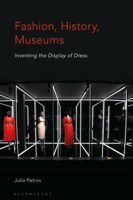 Fashion, History, Museums: Inventing the Display of Dress by Julia Petrov