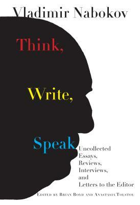 Think, Write, Speak: Uncollected Essays, Reviews, Interviews, and Letters to the Editor by Vladimir Nabokov