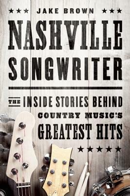 Nashville Songwriter: The Inside Stories Behind Country Music's Greatest Hits by Jake Brown