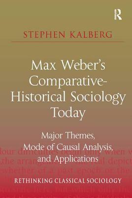 Max Weber's Comparative-Historical Sociology Today: Major Themes, Mode of Causal Analysis, and Applications by Stephen Kalberg