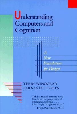 Understanding Computers and Cognition: A New Foundation for Design by Fernando Flores, Terry Winograd