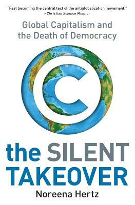 The Silent Takeover: Global Capitalism and the Death of Democracy by Noreena Hertz