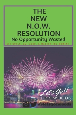 The New N.O.W. Resolution: No Opportunity Wasted (SET GOALS, ACT ASAP, & MASTER THE MOMENT) by Chris Woods