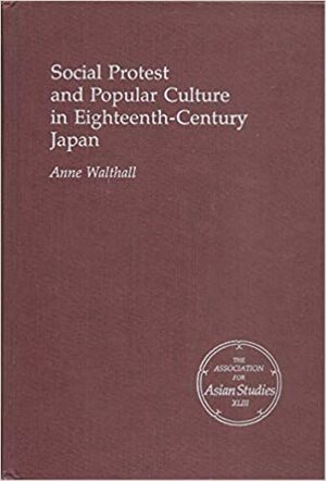 Social Protest And Popular Culture In Eighteenth Century Japan by Anne Walthall