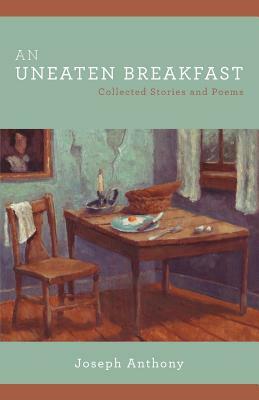 An Uneaten Breakfast: Collected Stories and Poems by Joseph Anthony