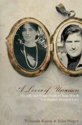 A Lover of Unreason. The Life of Assia Wevill. Ted Hughes' Doomed Love by Yehuda Koren, Eilat Negev