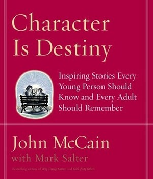 Character Is Destiny: Inspiring Stories Every Young Person Should Know and Every Adult Should Remember by John McCain, Mark Salter