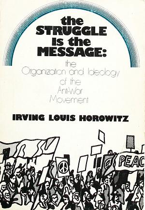 The Struggle is the Message: The Organization and Ideology of the Anti-War Movement by Irving Louis Horowitz