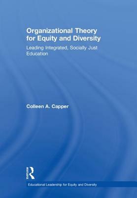 Organizational Theory for Equity and Diversity: Leading Integrated, Socially Just Education by Colleen A. Capper