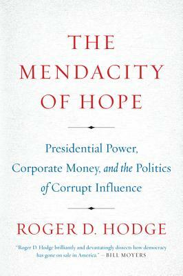 The Mendacity of Hope: Presidential Power, Corporate Money, and the Politics of Corrupt Influence by Roger D. Hodge