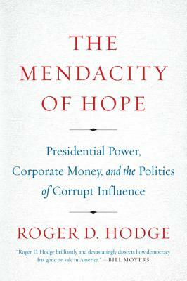 The Mendacity of Hope: Presidential Power, Corporate Money, and the Politics of Corrupt Influence by Roger D. Hodge