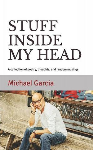 Stuff Inside My Head: A collection of poetry, thoughts, and random musings by Michael Garcia