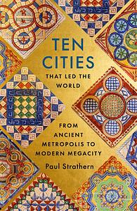 Ten Cities that Led the World: From Ancient Metropolis to Modern Megacity by Paul Strathern