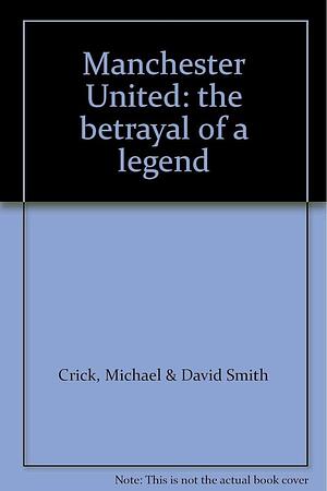 Manchester United: The Betrayal of a Legend by Michael Crick, David Smith