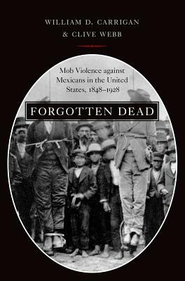 Forgotten Dead: Mob Violence Against Mexicans in the United States, 1848-1928 by William D. Carrigan, Clive Webb