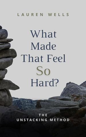 What Made That Feel So Hard?: The Unstacking Method by Lauren Wells