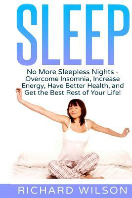 Sleep: No More Sleepless Nights - Overcome Insomnia, Increase Energy, Have Better Health, and Get the Best Rest of Your Life! by Richard Wilson