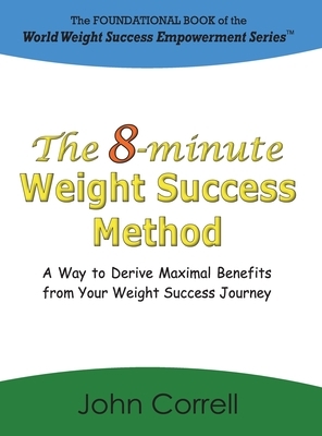 The 8-minute Weight Success Method: A Way to Derive Maximal Benefits from Your Weight Success Journey by John Correll
