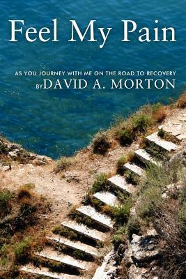 Feel My Pain: As You Journey with Me on the Road to Recovery by David A. Morton