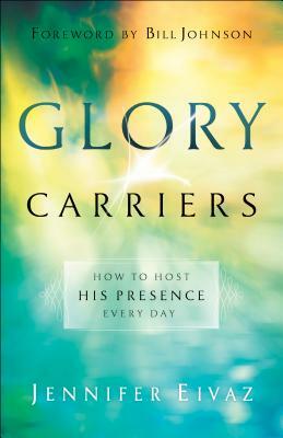 Glory Carriers: How to Host His Presence Every Day by Jennifer Eivaz