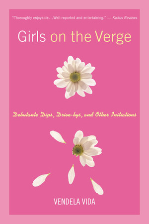 Girls on the Verge: Debutante Dips, Drive-Bys, and Other Initiations by Vendela Vida