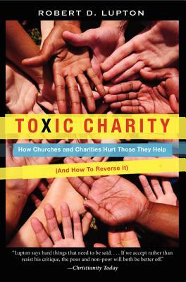 Toxic Charity: How Churches and Charities Hurt Those They Help (and How to Reverse It) by Robert D. Lupton