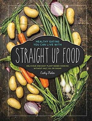 Straight Up Food: Delicious and Easy Plant-based Cooking without Salt, Oil or Sugar by Cathy Fisher